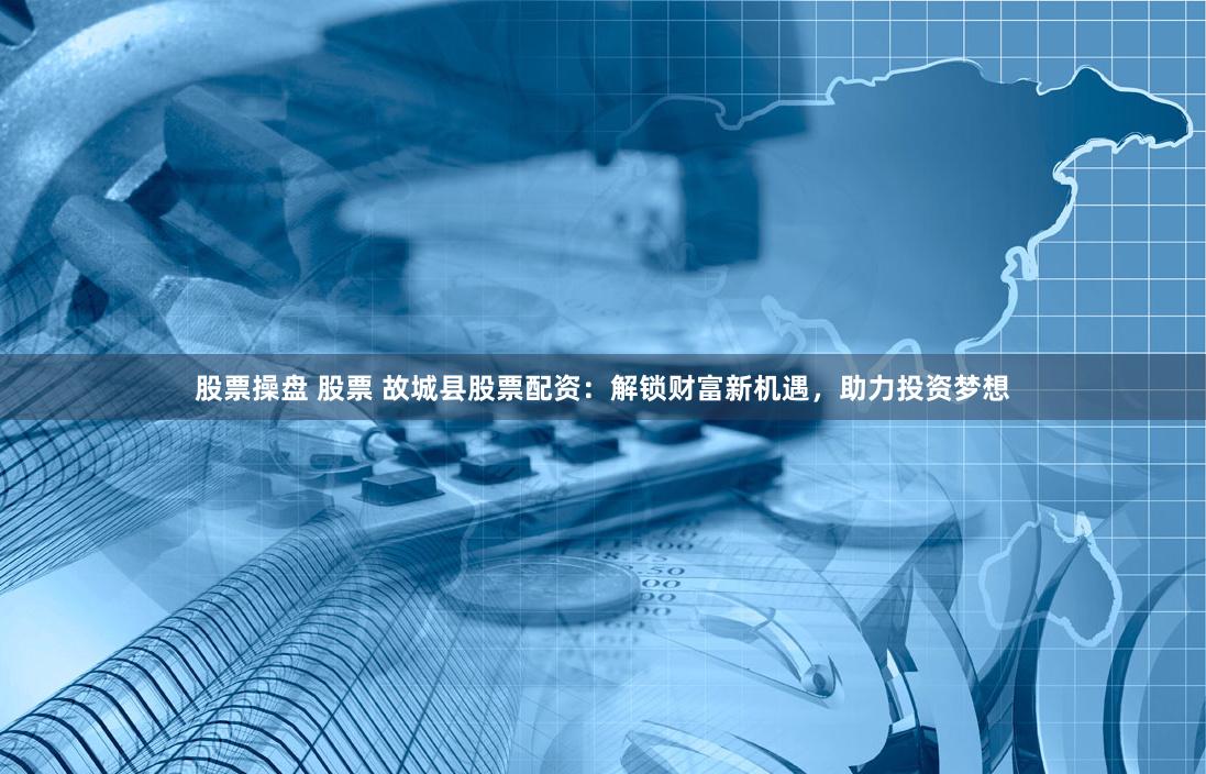 股票操盘 股票 故城县股票配资：解锁财富新机遇，助力投资梦想