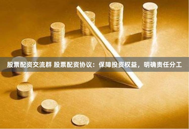 股票配资交流群 股票配资协议：保障投资权益，明确责任分工