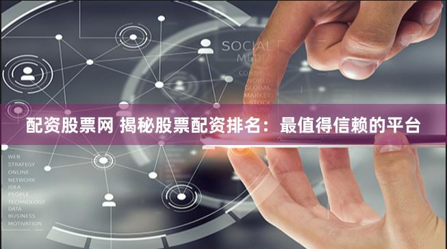 配资股票网 揭秘股票配资排名：最值得信赖的平台