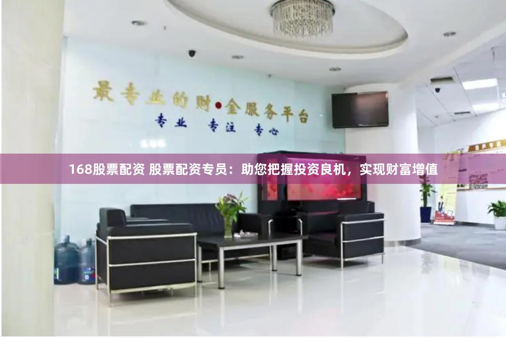 168股票配资 股票配资专员：助您把握投资良机，实现财富增值