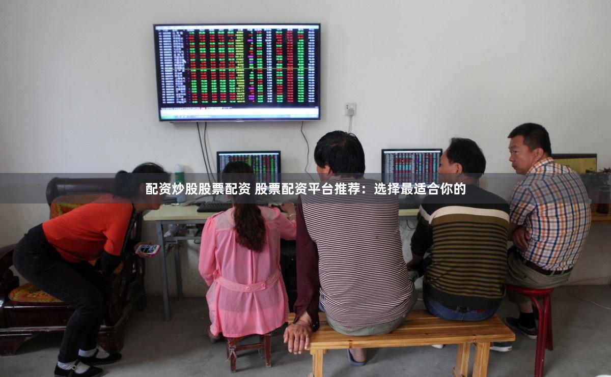 配资炒股股票配资 股票配资平台推荐：选择最适合你的