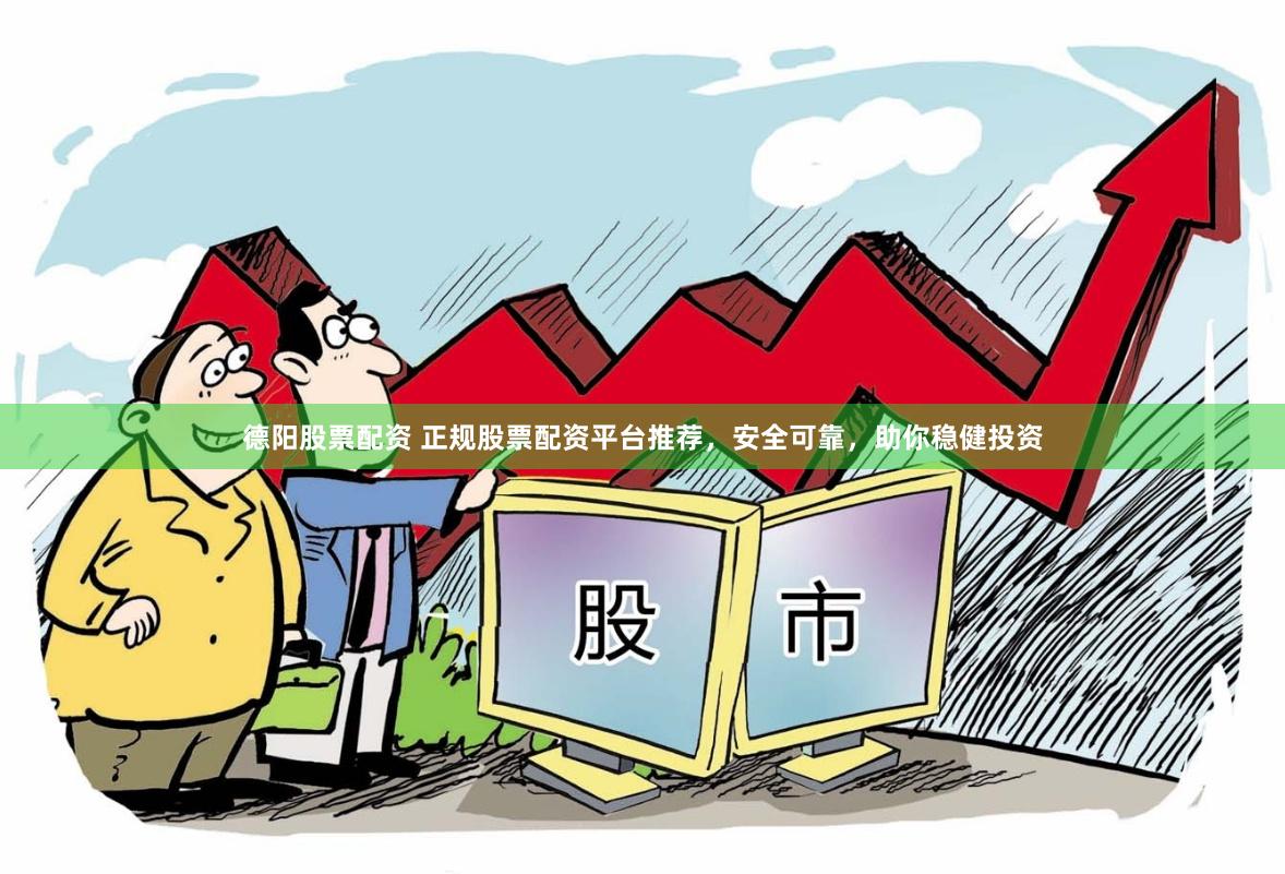 德阳股票配资 正规股票配资平台推荐，安全可靠，助你稳健投资