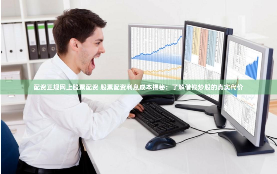 配资正规网上股票配资 股票配资利息成本揭秘：了解借钱炒股的真实代价