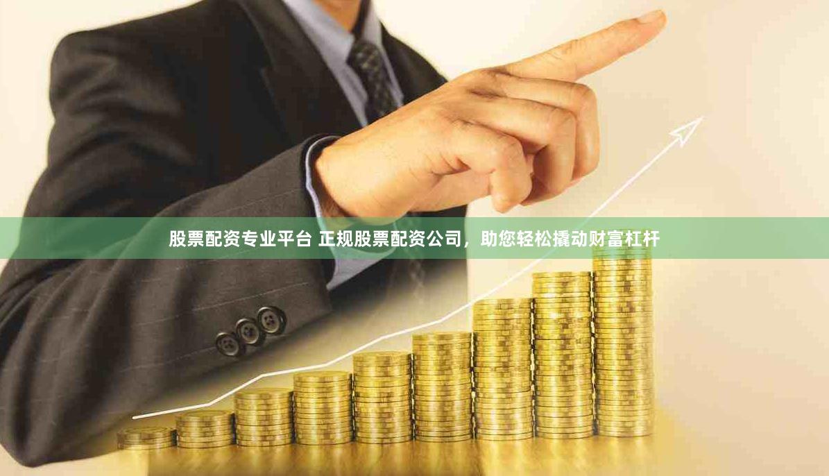 股票配资专业平台 正规股票配资公司，助您轻松撬动财富杠杆