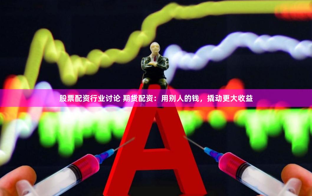 股票配资行业讨论 期货配资：用别人的钱，撬动更大收益