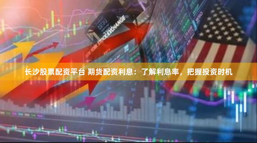 长沙股票配资平台 期货配资利息：了解利息率，把握投资时机