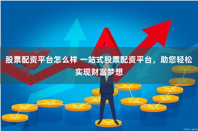 股票配资平台怎么样 一站式股票配资平台，助您轻松实现财富梦想