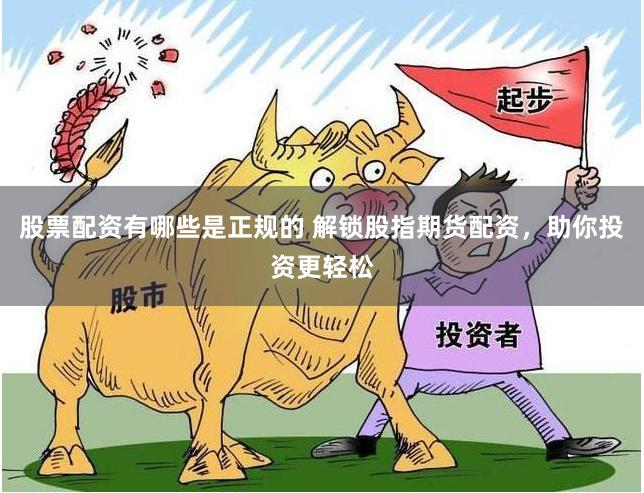 股票配资有哪些是正规的 解锁股指期货配资，助你投资更轻松