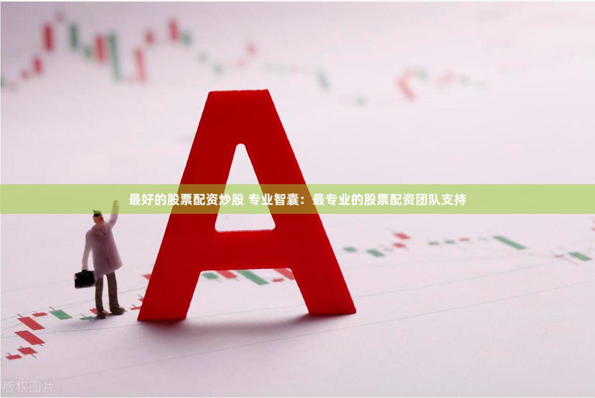 最好的股票配资炒股 专业智囊：最专业的股票配资团队支持