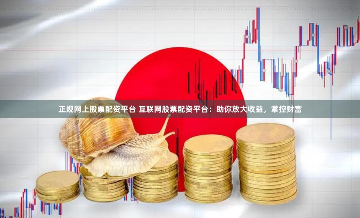 正规网上股票配资平台 互联网股票配资平台：助你放大收益，掌控财富
