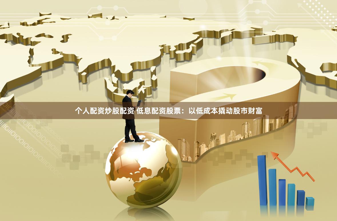 个人配资炒股配资 低息配资股票：以低成本撬动股市财富