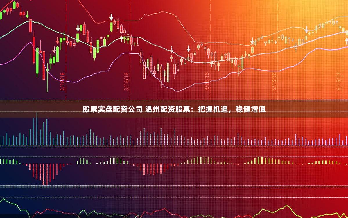 股票实盘配资公司 温州配资股票：把握机遇，稳健增值