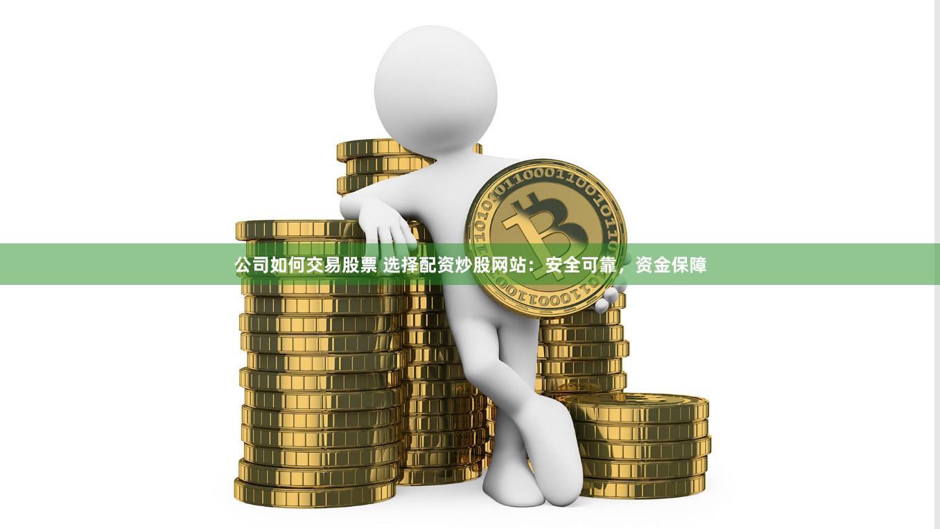 公司如何交易股票 选择配资炒股网站：安全可靠，资金保障