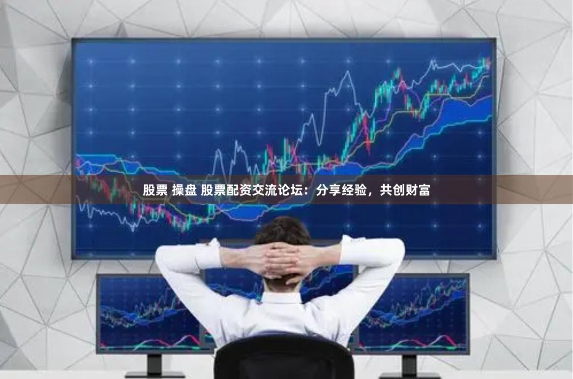 股票 操盘 股票配资交流论坛：分享经验，共创财富
