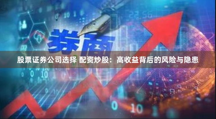 股票证券公司选择 配资炒股：高收益背后的风险与隐患