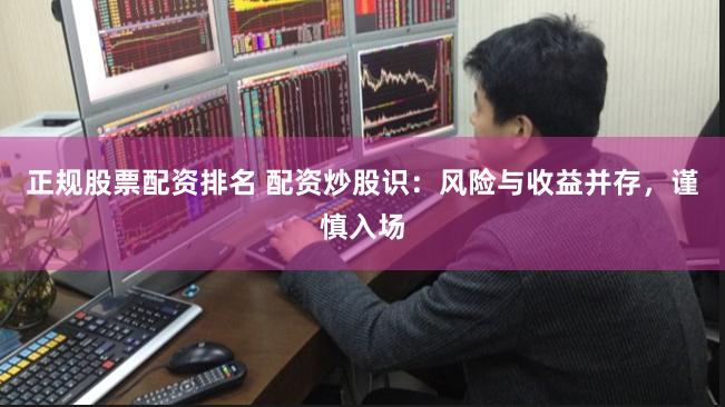 正规股票配资排名 配资炒股识：风险与收益并存，谨慎入场
