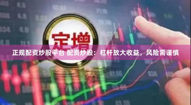 正规配资炒股平台 配资炒股：杠杆放大收益，风险需谨慎