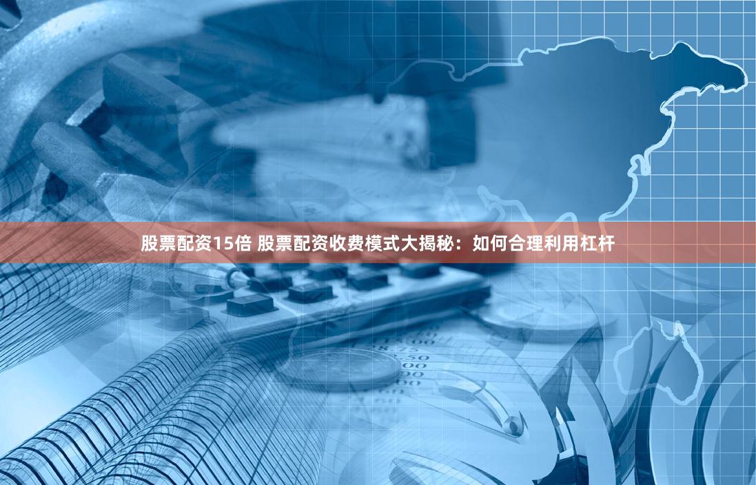 股票配资15倍 股票配资收费模式大揭秘：如何合理利用杠杆