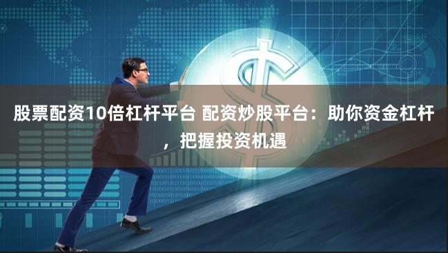 股票配资10倍杠杆平台 配资炒股平台：助你资金杠杆，把握投资机遇