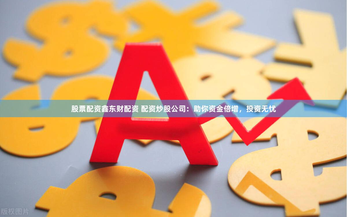 股票配资鑫东财配资 配资炒股公司：助你资金倍增，投资无忧