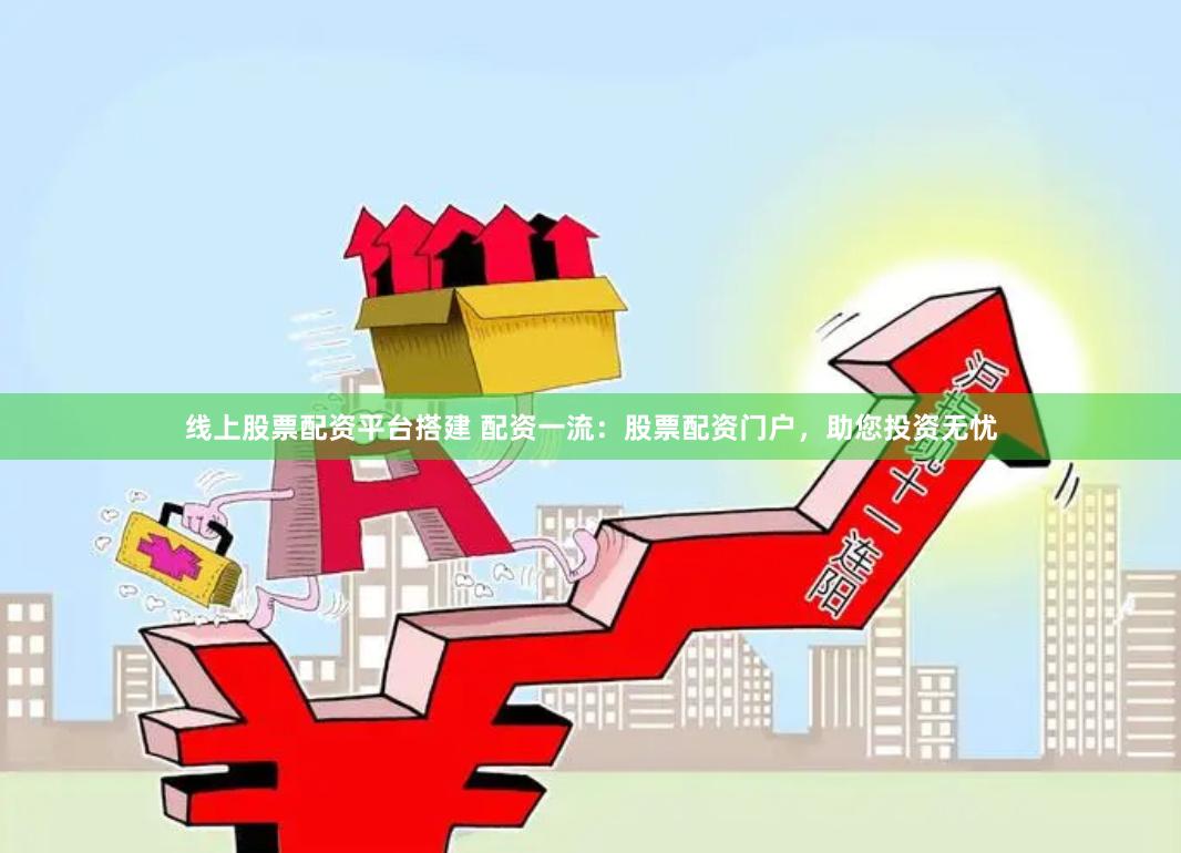线上股票配资平台搭建 配资一流：股票配资门户，助您投资无忧