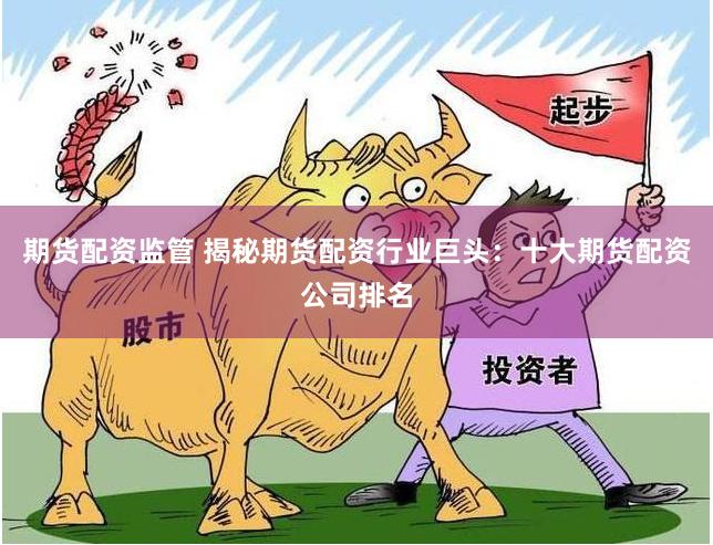 期货配资监管 揭秘期货配资行业巨头：十大期货配资公司排名