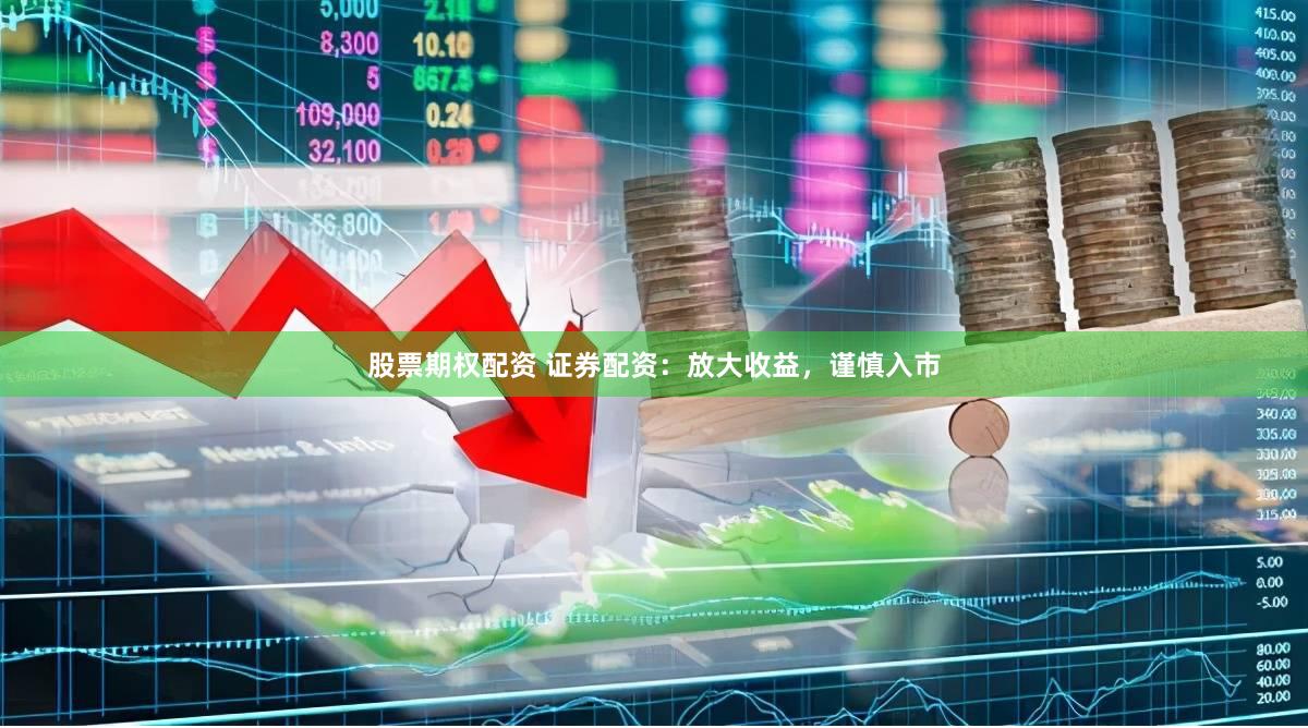 股票期权配资 证券配资：放大收益，谨慎入市