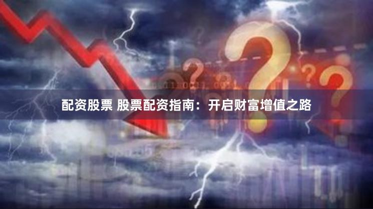 配资股票 股票配资指南：开启财富增值之路