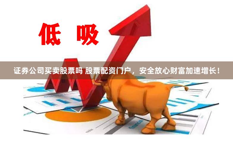 证券公司买卖股票吗 股票配资门户，安全放心财富加速增长！