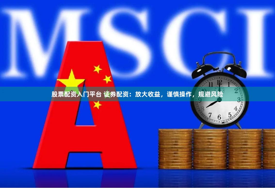股票配资入门平台 证券配资：放大收益，谨慎操作，规避风险