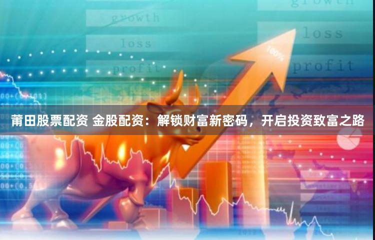 莆田股票配资 金股配资：解锁财富新密码，开启投资致富之路