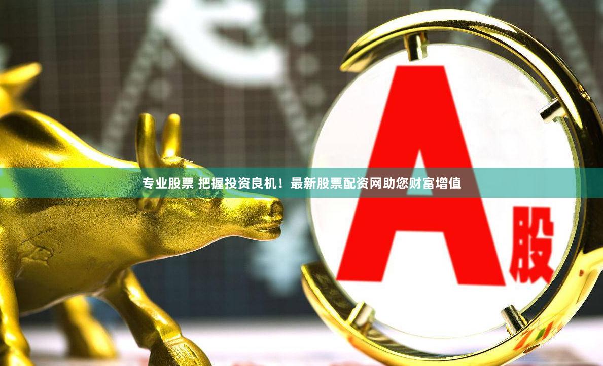 专业股票 把握投资良机！最新股票配资网助您财富增值