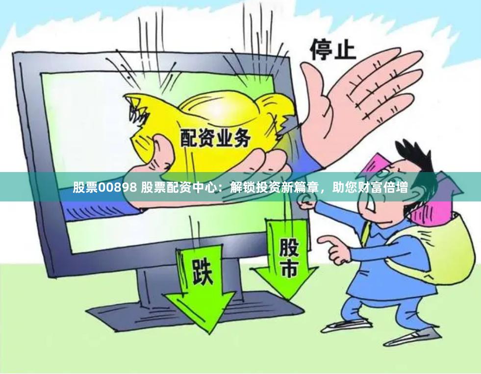 股票00898 股票配资中心：解锁投资新篇章，助您财富倍增