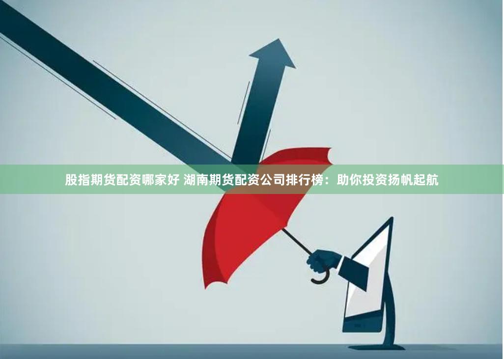 股指期货配资哪家好 湖南期货配资公司排行榜：助你投资扬帆起航