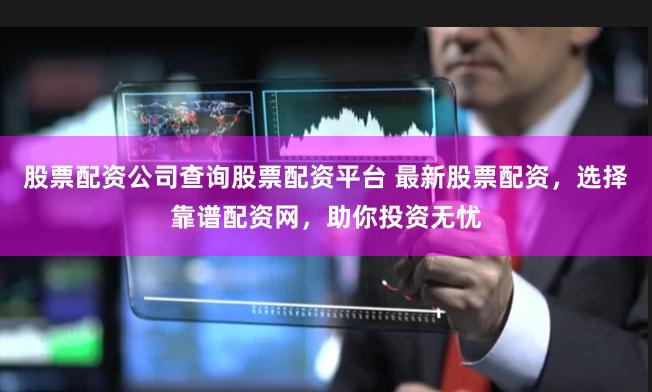 股票配资公司查询股票配资平台 最新股票配资，选择靠谱配资网，助你投资无忧