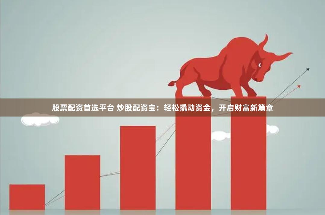 股票配资首选平台 炒股配资宝：轻松撬动资金，开启财富新篇章
