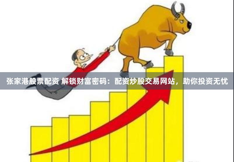 张家港股票配资 解锁财富密码：配资炒股交易网站，助你投资无忧