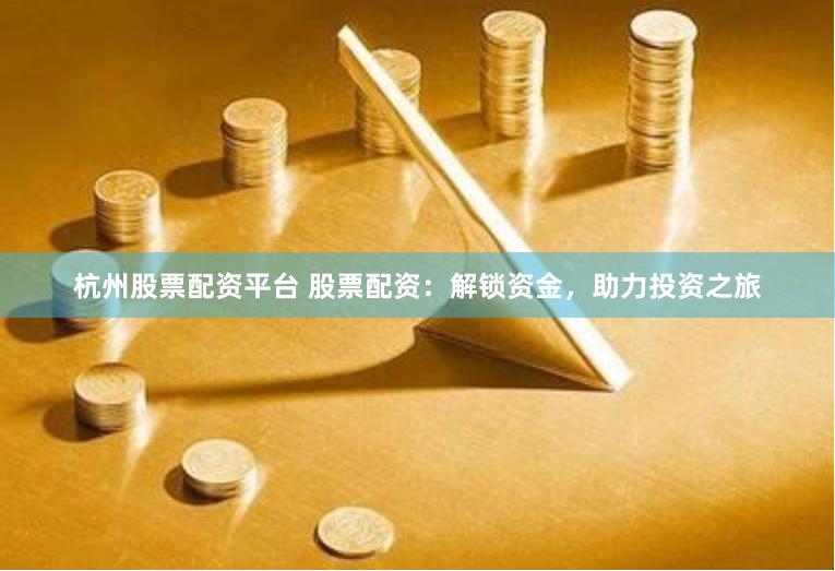 杭州股票配资平台 股票配资：解锁资金，助力投资之旅