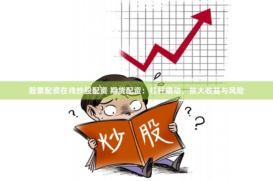 股票配资在线炒股配资 期货配资：杠杆撬动，放大收益与风险