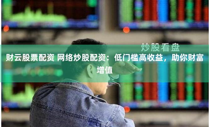 财云股票配资 网络炒股配资：低门槛高收益，助你财富增值