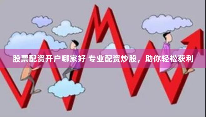 股票配资开户哪家好 专业配资炒股，助你轻松获利