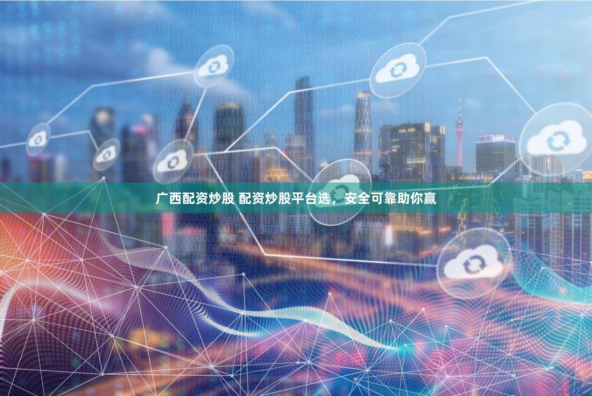 广西配资炒股 配资炒股平台选，安全可靠助你赢