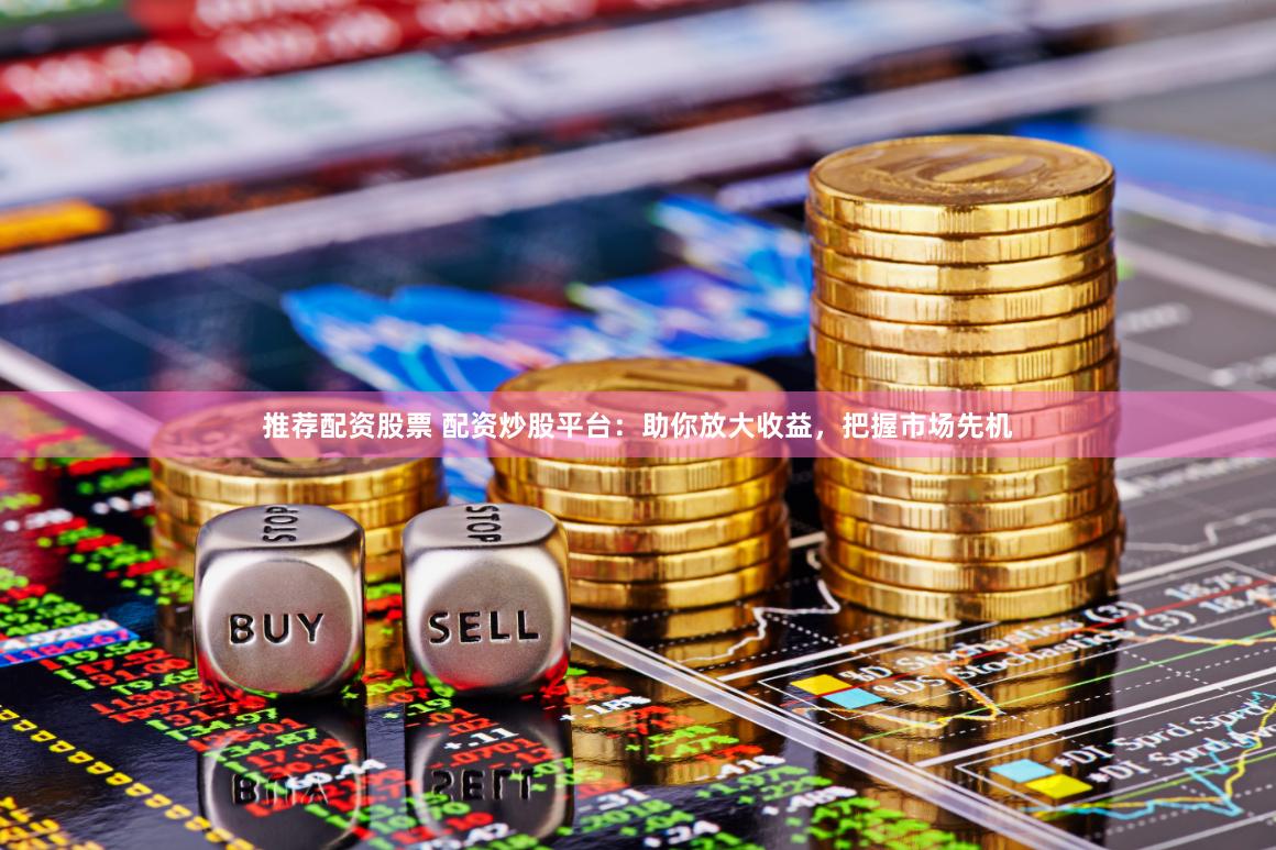 推荐配资股票 配资炒股平台：助你放大收益，把握市场先机