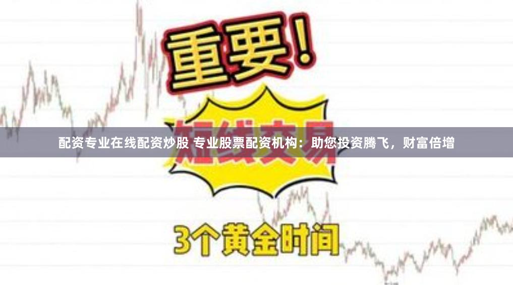 配资专业在线配资炒股 专业股票配资机构：助您投资腾飞，财富倍增