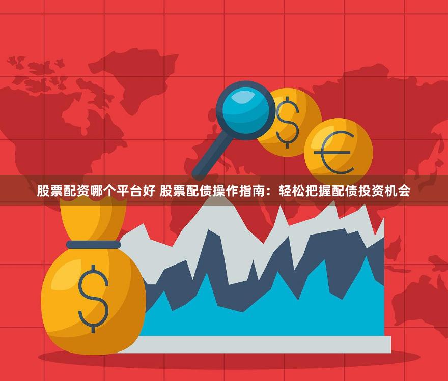 股票配资哪个平台好 股票配债操作指南：轻松把握配债投资机会