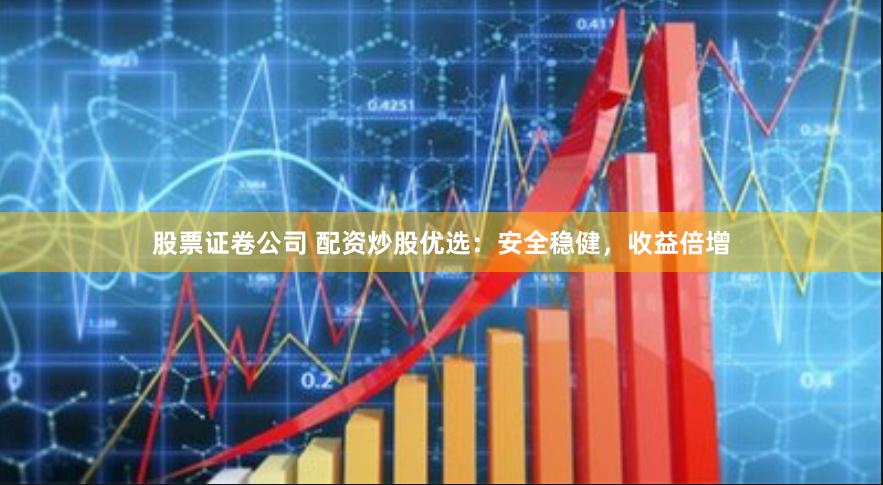 股票证卷公司 配资炒股优选：安全稳健，收益倍增