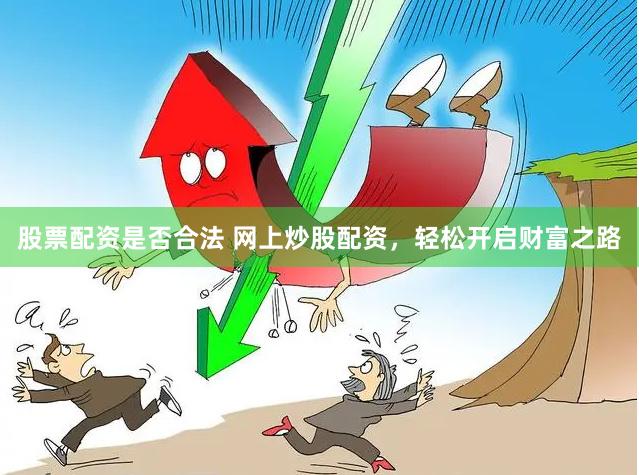 股票配资是否合法 网上炒股配资，轻松开启财富之路