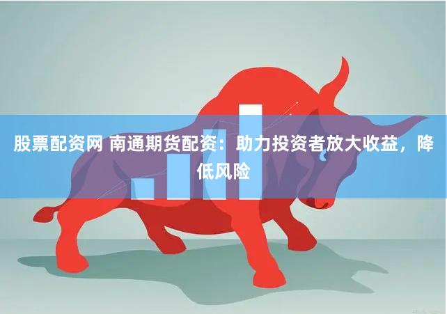 股票配资网 南通期货配资：助力投资者放大收益，降低风险