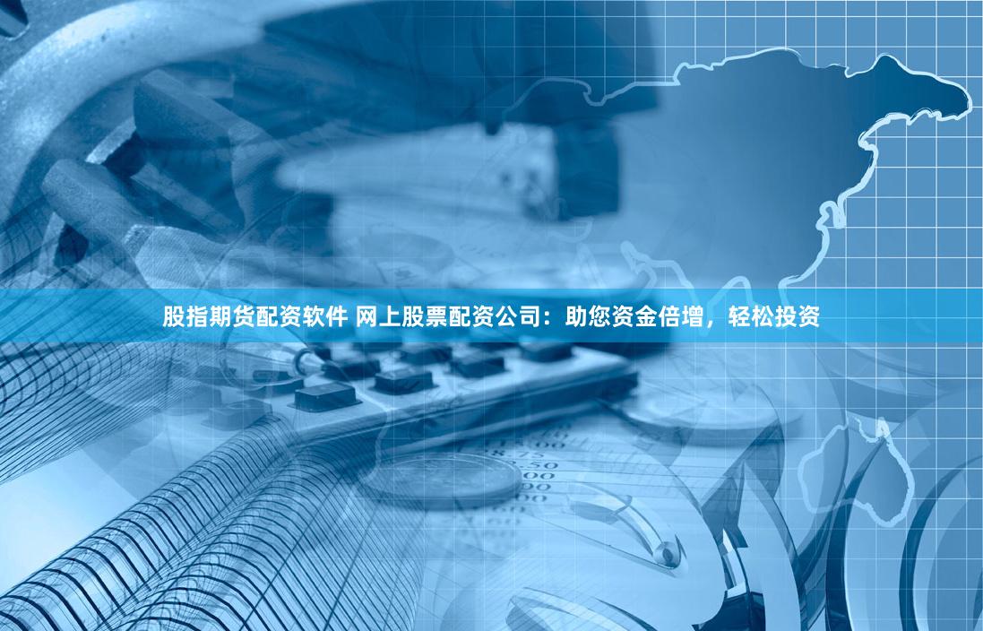 股指期货配资软件 网上股票配资公司：助您资金倍增，轻松投资