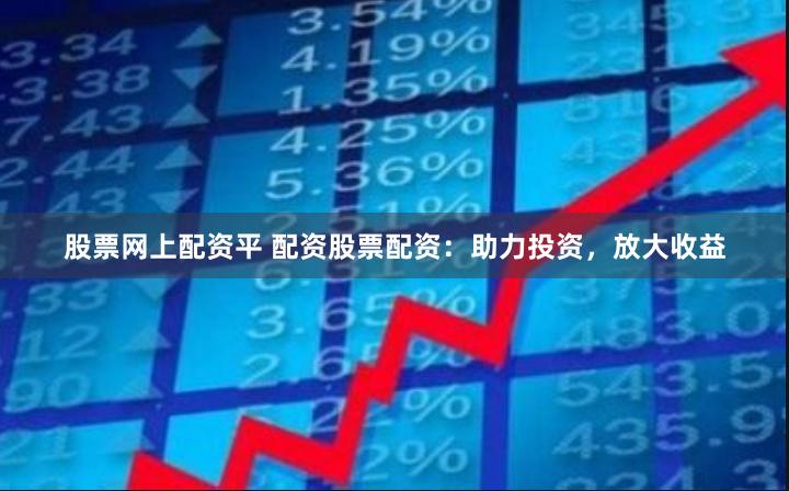 股票网上配资平 配资股票配资：助力投资，放大收益